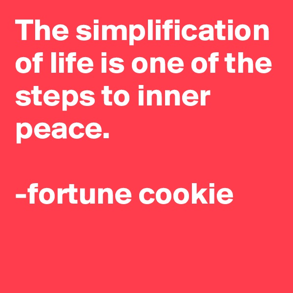 The simplification of life is one of the steps to inner peace.

-fortune cookie

