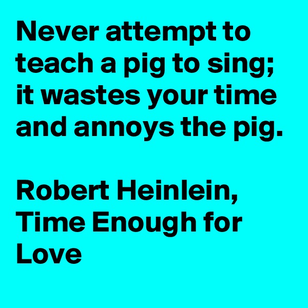 Never attempt to teach a pig to sing; it wastes your time and annoys the pig.

Robert Heinlein, Time Enough for Love