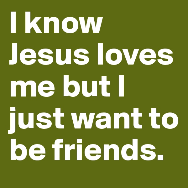 I know Jesus loves me but I just want to be friends.