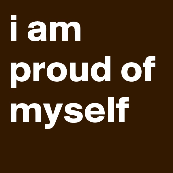 i am proud of myself