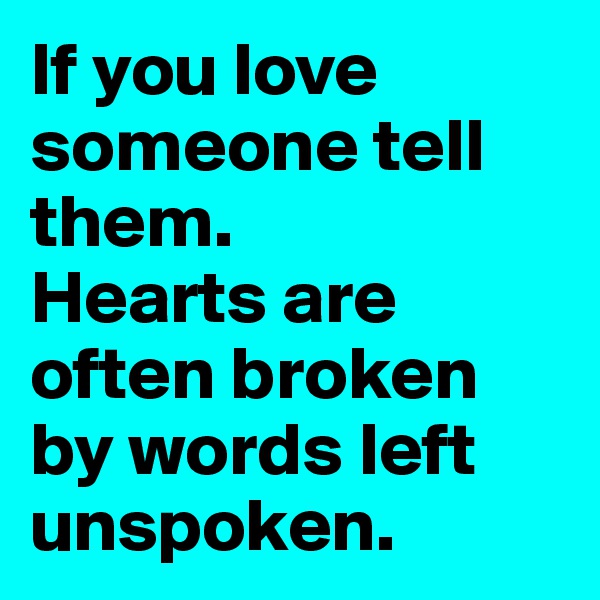If you love someone tell them.
Hearts are often broken by words left unspoken.