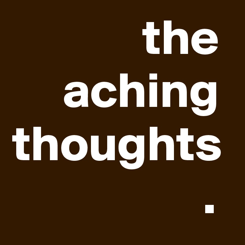              the
     aching
thoughts
                   .
