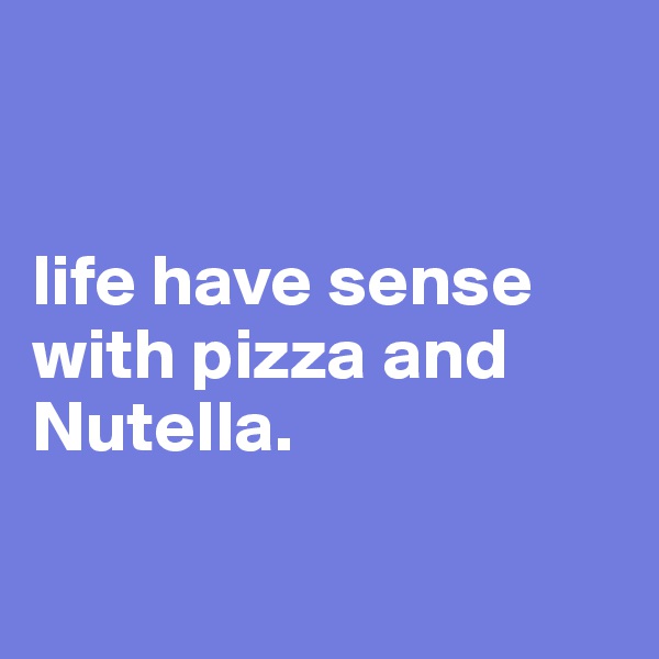 


life have sense with pizza and Nutella.

