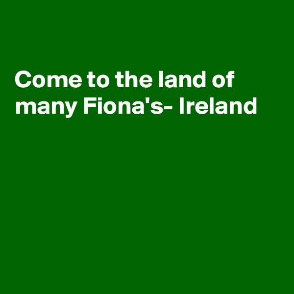 

Come to the land of many Fiona's- Ireland 





