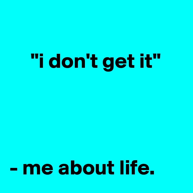 

     "i don't get it"




- me about life.