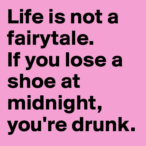 Life is not a fairytale.
If you lose a shoe at midnight, you're drunk.