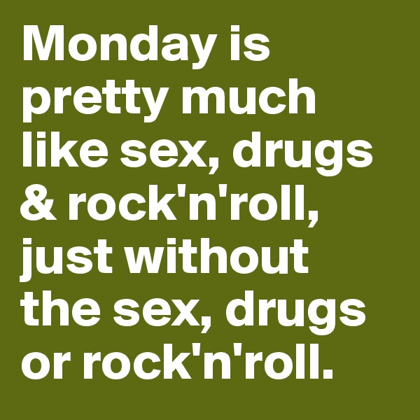 Monday is pretty much like sex, drugs & rock'n'roll, just without the sex, drugs or rock'n'roll.