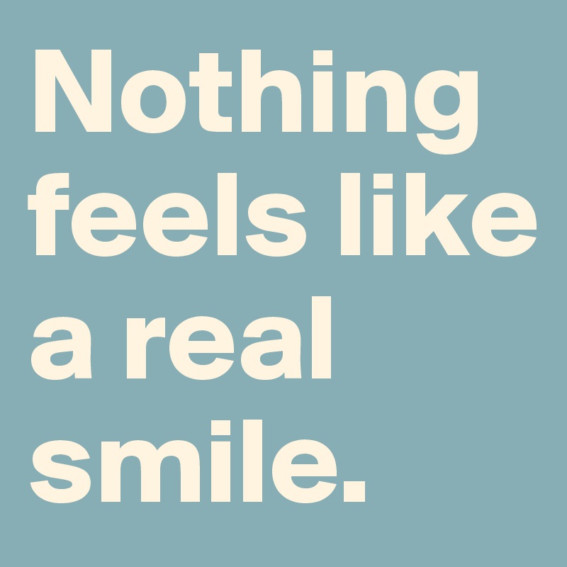 Nothing feels like a real smile. 