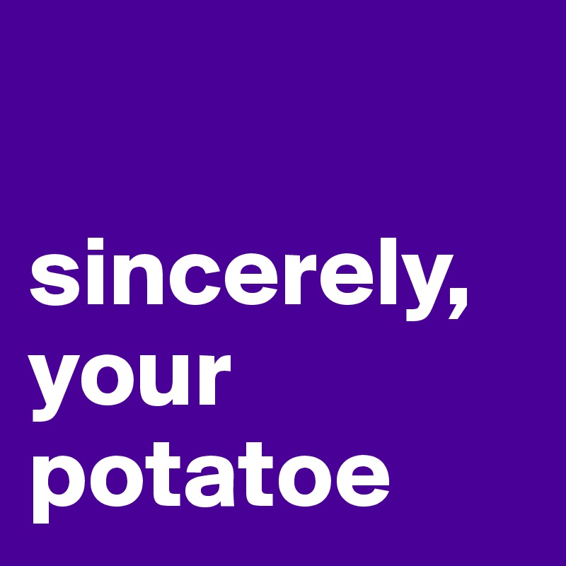 

sincerely, 
your potatoe