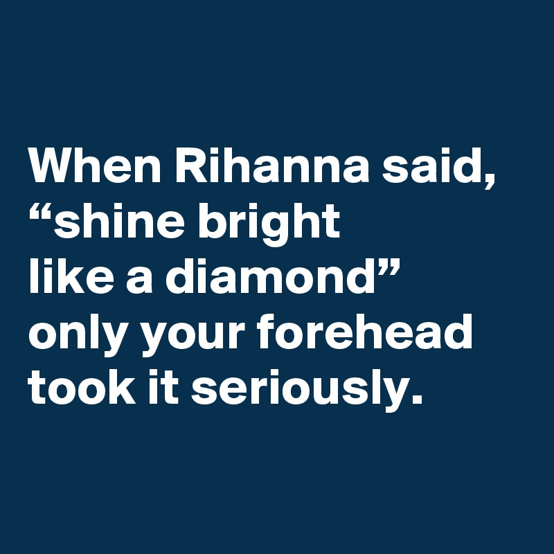 
When Rihanna said, 
“shine bright 
like a diamond”
only your forehead took it seriously.


