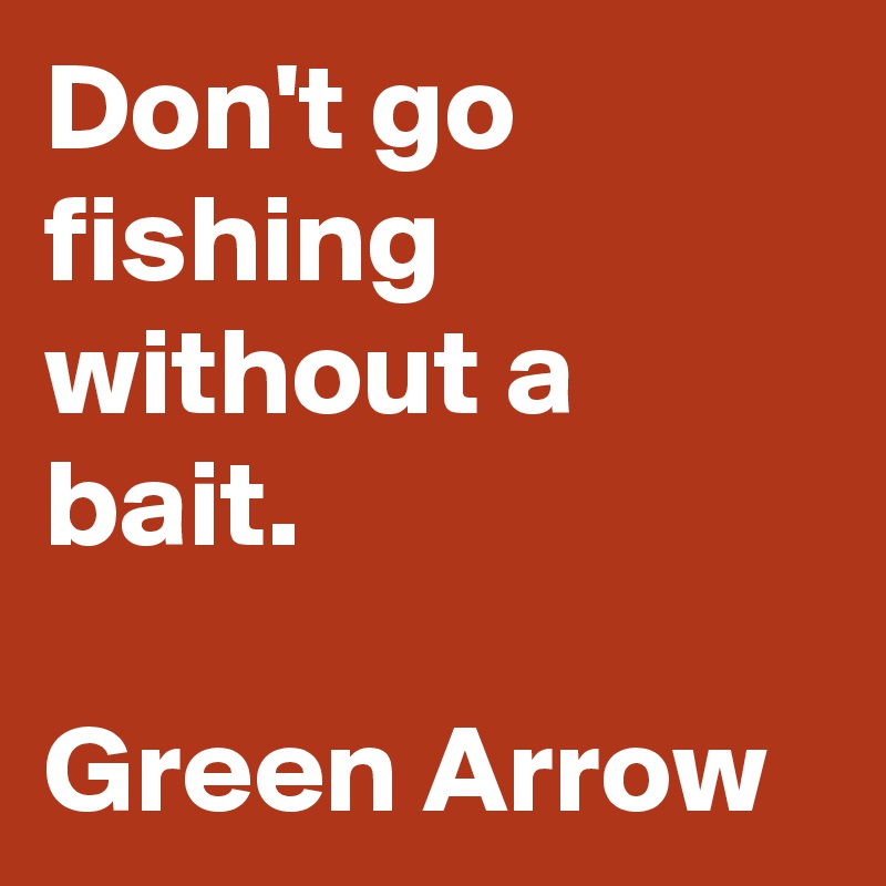 Don't go fishing without a bait.

Green Arrow