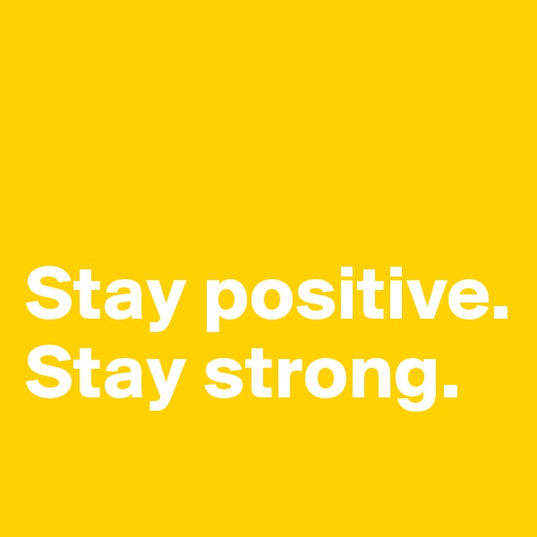 


Stay positive. 
Stay strong. 
