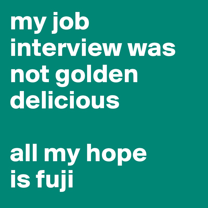 my job interview was not golden delicious

all my hope 
is fuji 