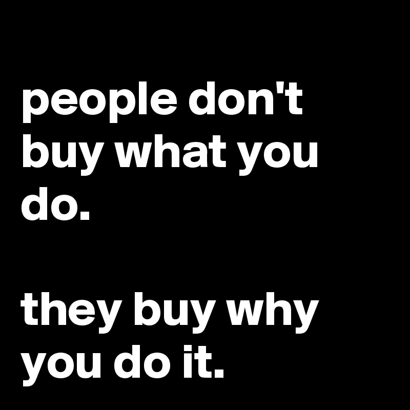                          people don't buy what you do. 

they buy why you do it.                             