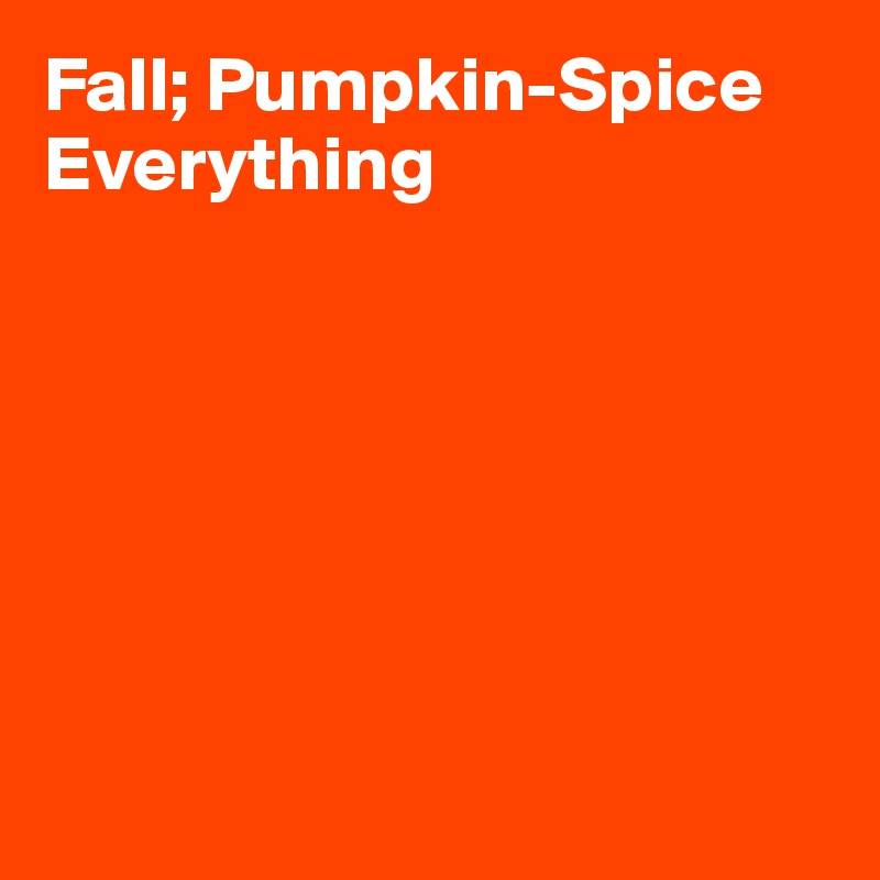 Fall; Pumpkin-Spice Everything







