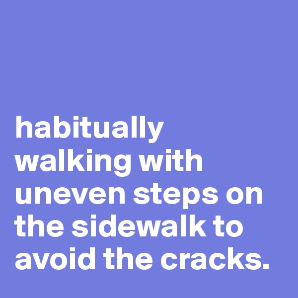 


habitually walking with uneven steps on the sidewalk to avoid the cracks. 