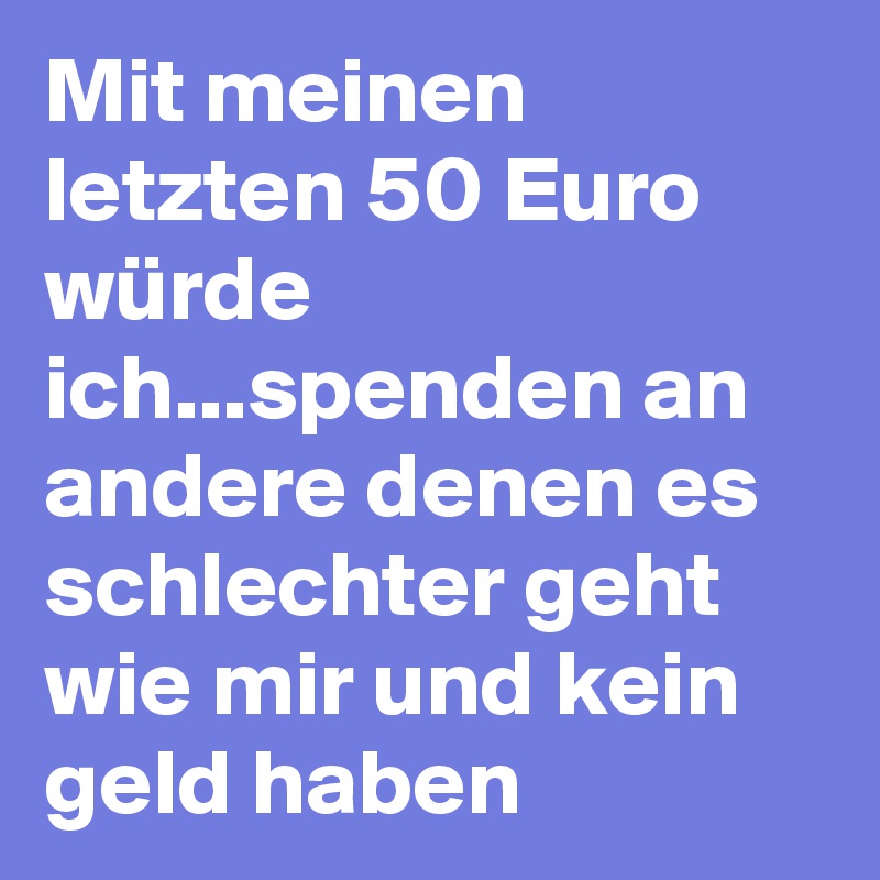 Mit meinen letzten 50 Euro würde ich...spenden an andere denen es schlechter geht wie mir und kein geld haben