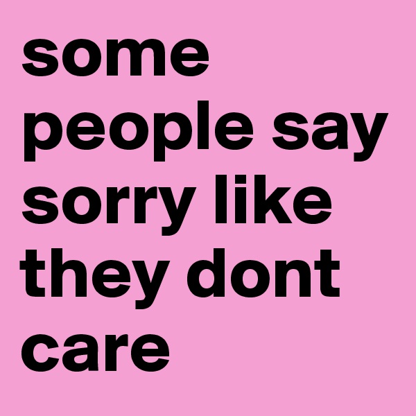 some people say sorry like they dont care