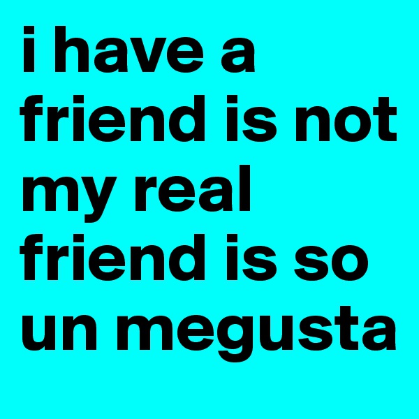 i have a friend is not my real friend is so un megusta  