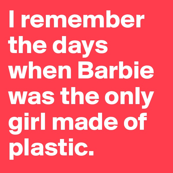 I remember the days when Barbie was the only girl made of plastic.