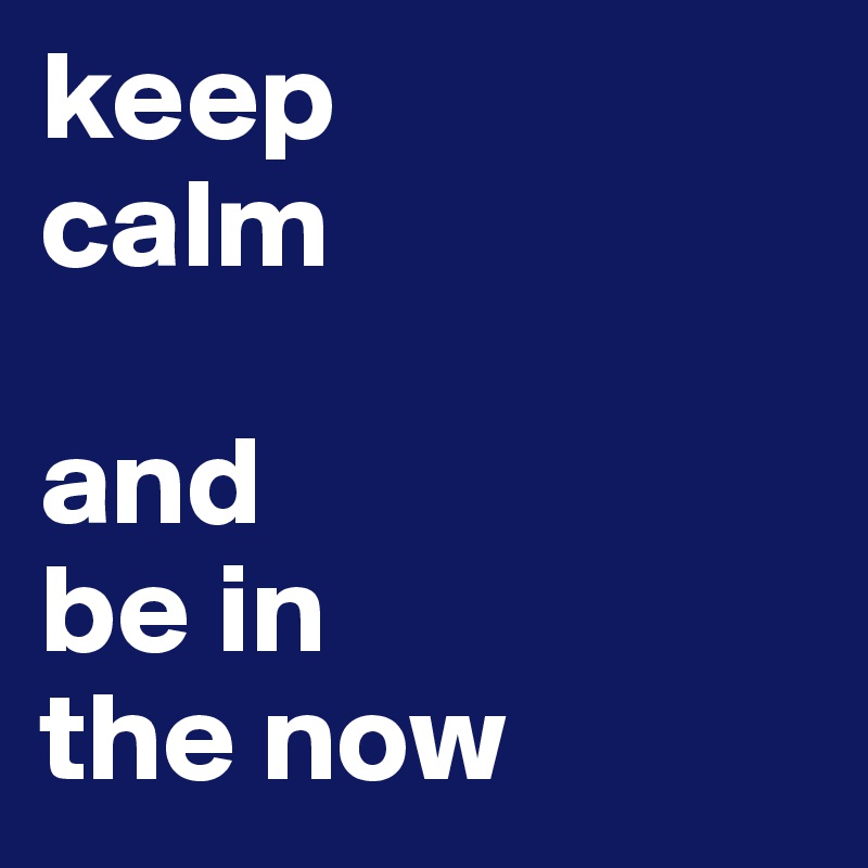 keep 
calm
 
and 
be in 
the now