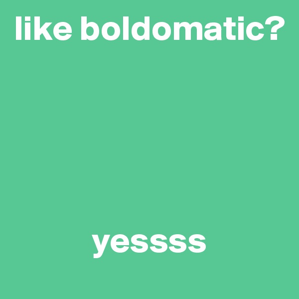 like boldomatic?





           yessss
