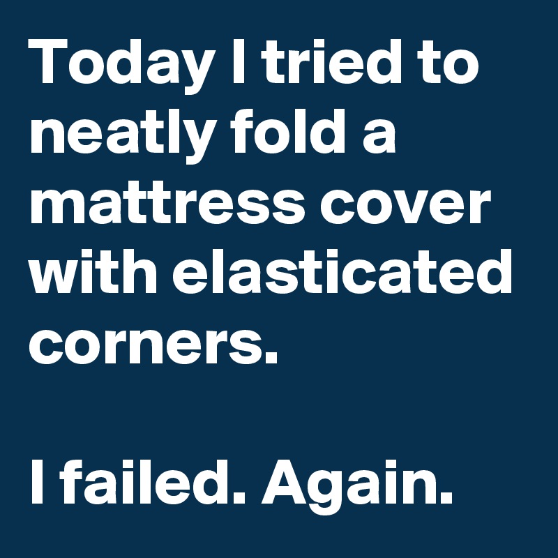 Today I tried to neatly fold a mattress cover with elasticated corners.

I failed. Again.