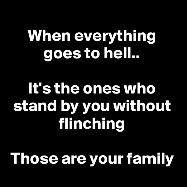 
When everything goes to hell..

It's the ones who stand by you without flinching

Those are your family