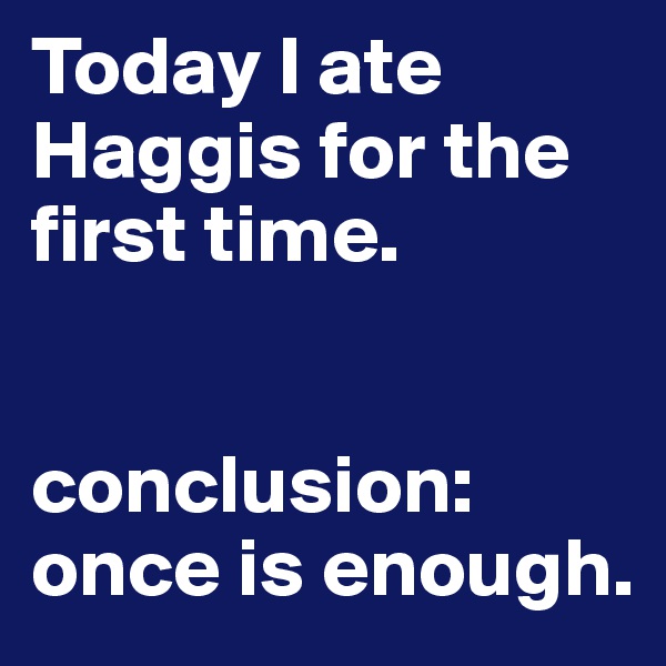 Today I ate Haggis for the first time. 


conclusion: once is enough.