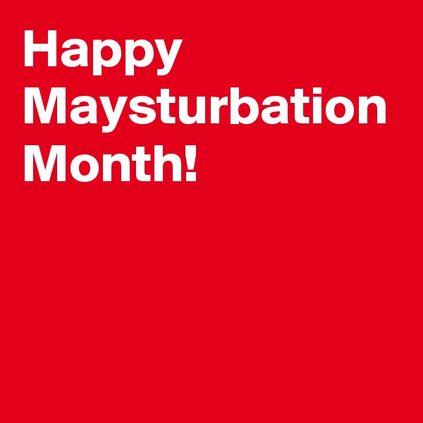 Happy Maysturbation Month!

