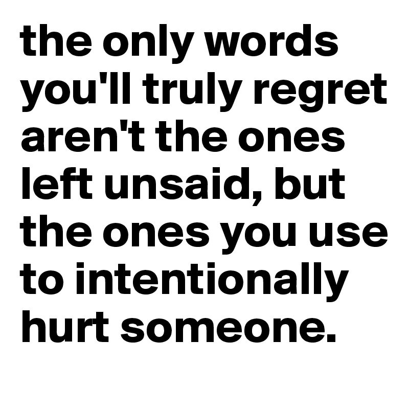 the only words you'll truly regret aren't the ones left unsaid, but the ones you use to intentionally hurt someone. 
