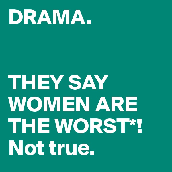 DRAMA.


THEY SAY WOMEN ARE THE WORST*!
Not true.