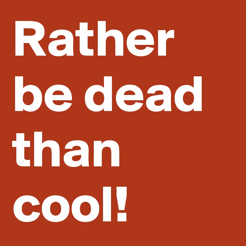 Rather be dead than cool!