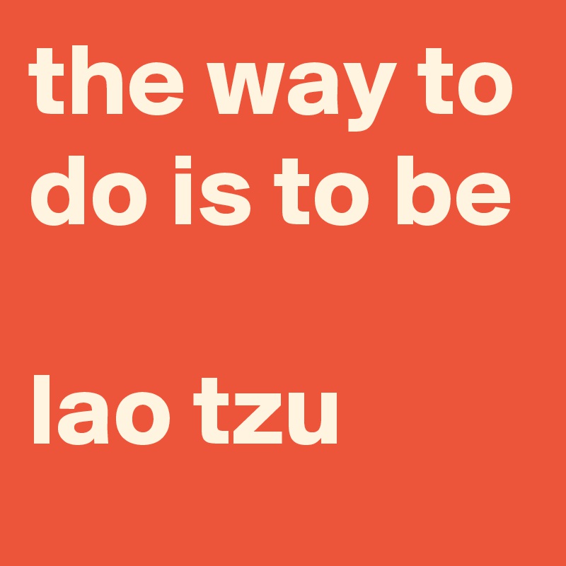 the way to do is to be

lao tzu