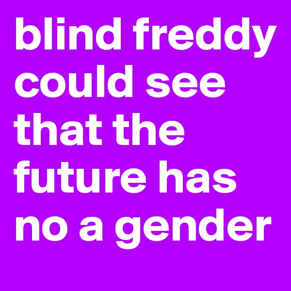 blind freddy could see that the future has no a gender
