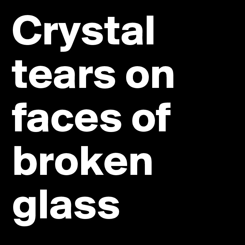 Crystal tears on faces of broken glass