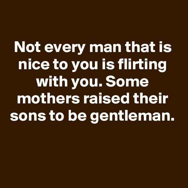 
Not every man that is nice to you is flirting with you. Some mothers raised their sons to be gentleman.


