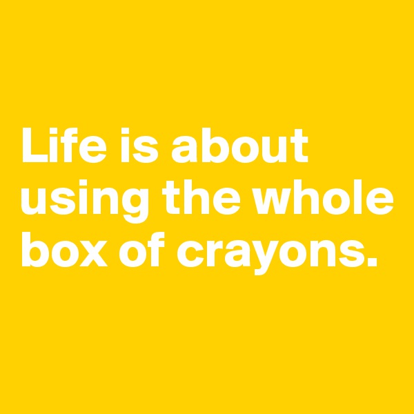 

Life is about using the whole box of crayons.


