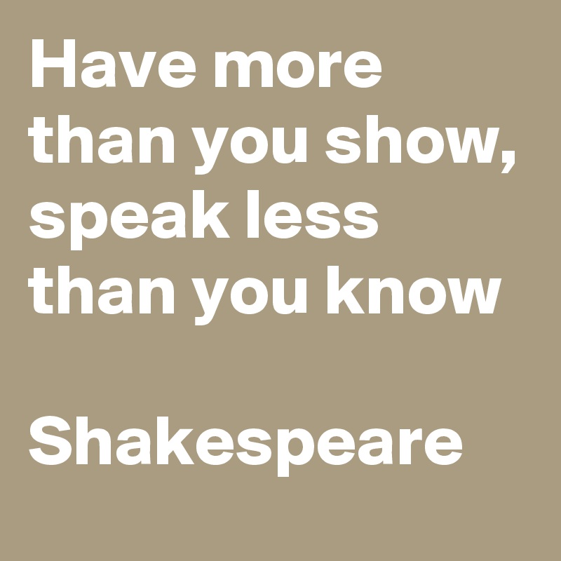 Have more than you show, speak less than you know

Shakespeare