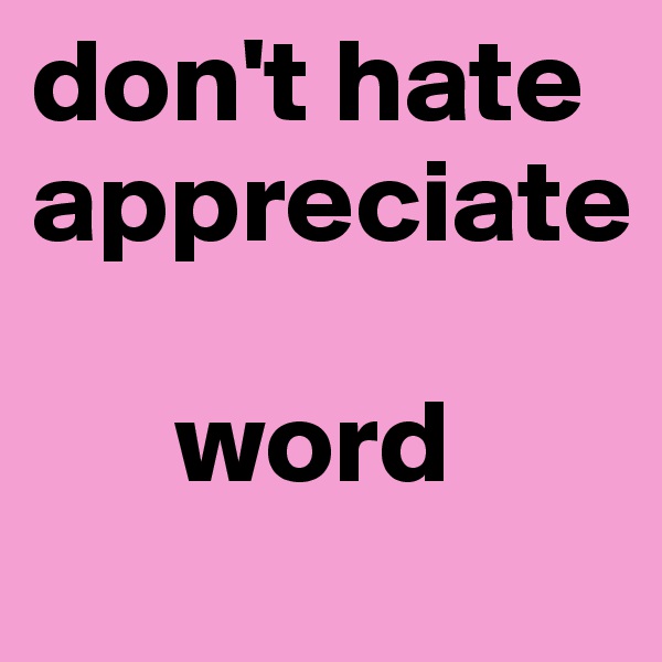 don't hate appreciate

      word