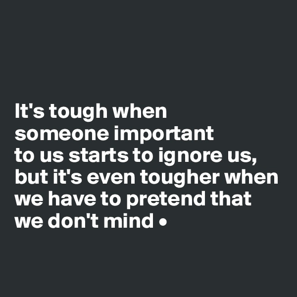 



It's tough when
someone important
to us starts to ignore us, but it's even tougher when we have to pretend that we don't mind •

