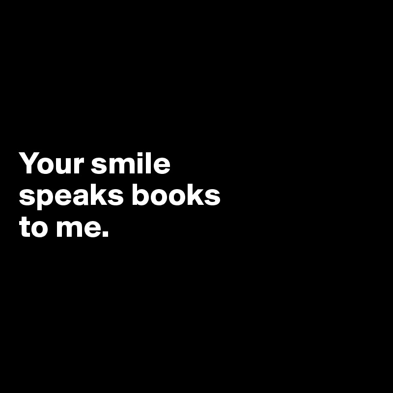 



Your smile 
speaks books 
to me.



