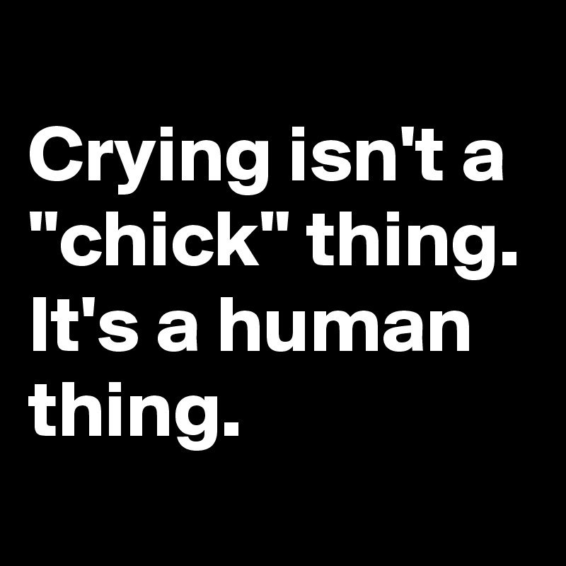 
Crying isn't a "chick" thing. 
It's a human thing. 
