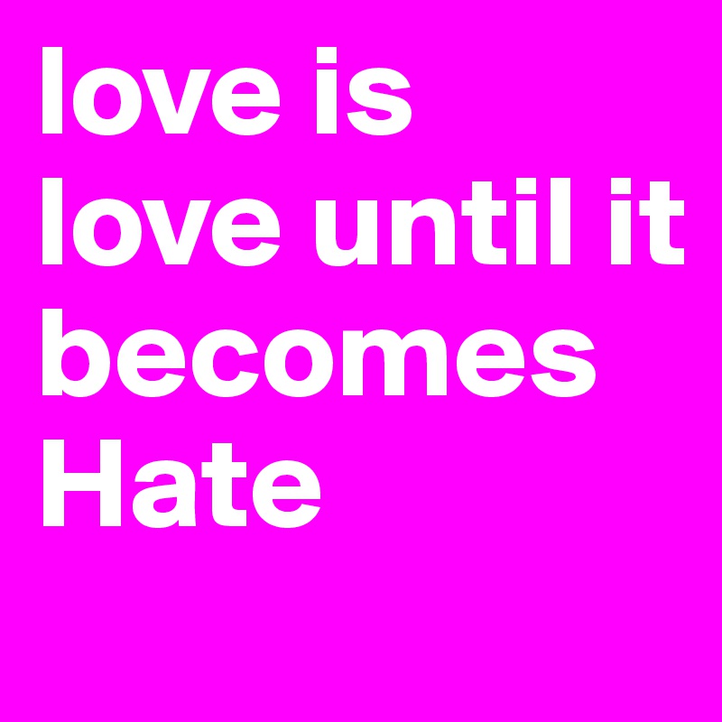love is love until it becomes Hate