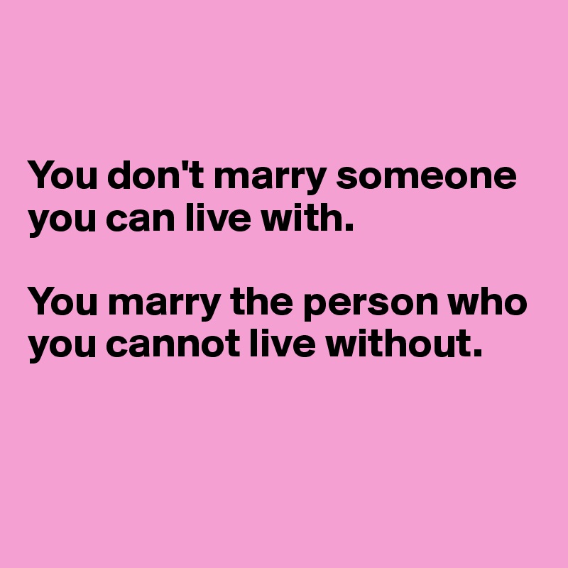 


You don't marry someone you can live with. 

You marry the person who you cannot live without.



