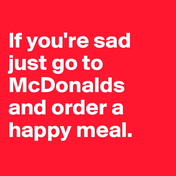 
If you're sad just go to McDonalds and order a happy meal.
