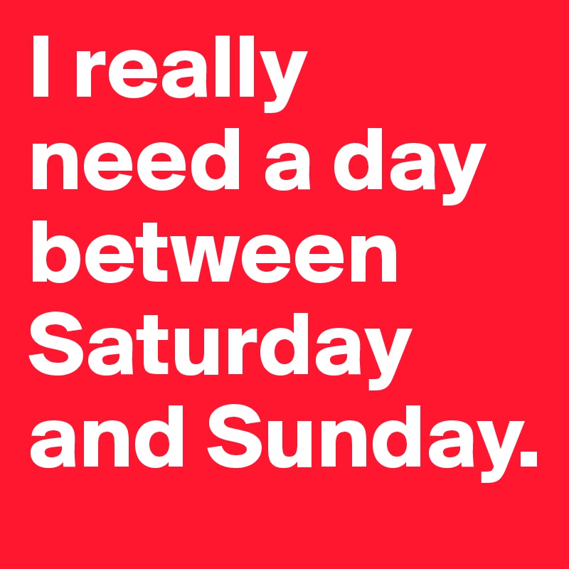 I really need a day between Saturday and Sunday. 