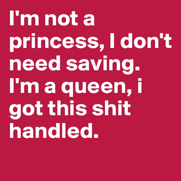 I'm not a princess, I don't need saving. I'm a queen, i got this shit handled.
