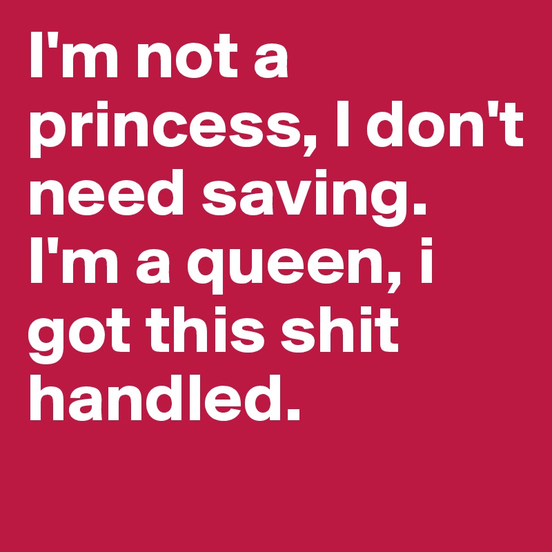 I'm not a princess, I don't need saving. I'm a queen, i got this shit handled.
