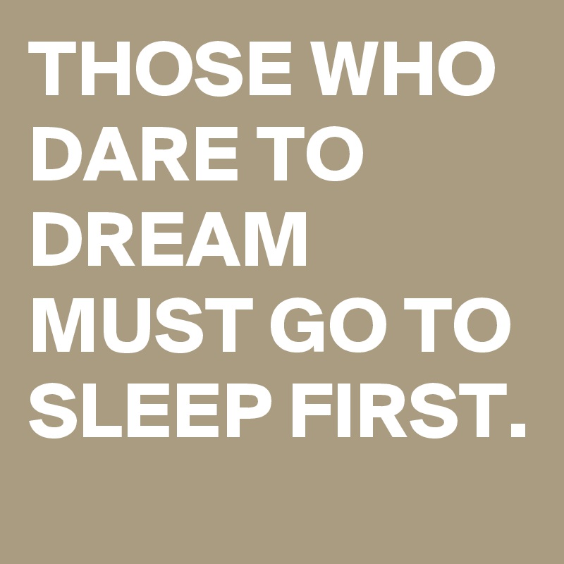 THOSE WHO DARE TO DREAM MUST GO TO SLEEP FIRST.